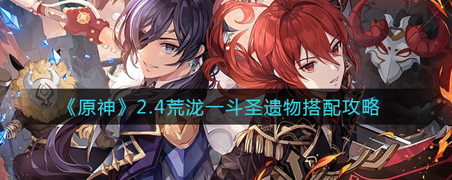 《原神》2.4荒泷一斗圣遗物搭配攻略