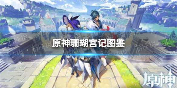 《原神手游》珊瑚宫记图鉴 珊瑚宫记有什么用