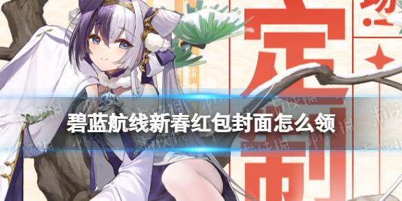 《碧蓝航线》红包封面怎么领 2022新春特别定制红包封面领取方式