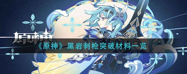 《原神》黑岩刺枪突破材料一览