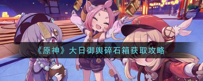 《原神》大日御舆碎石箱获取攻略