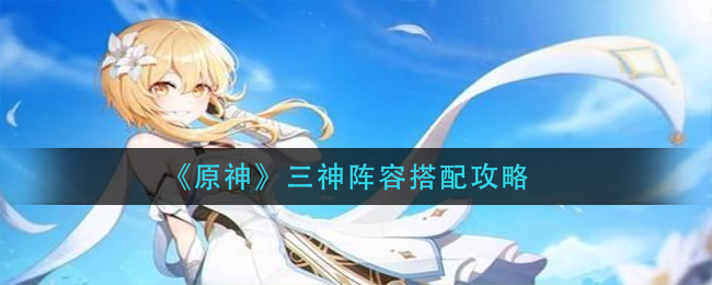 《原神》三神阵容搭配攻略