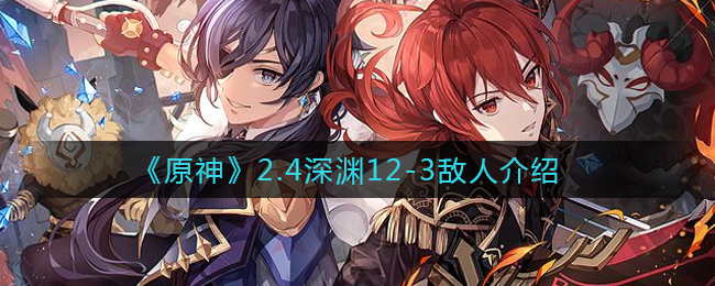 《原神》2.4深渊12-3敌人介绍