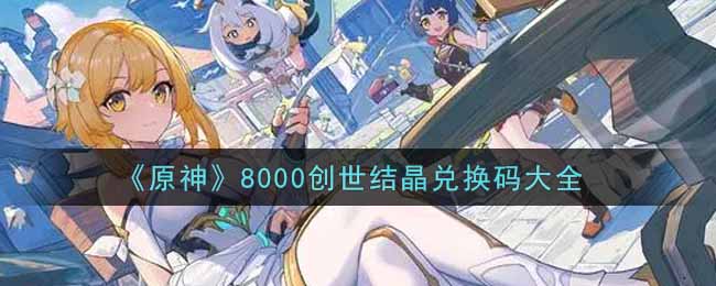 《原神》8000创世结晶兑换码大全