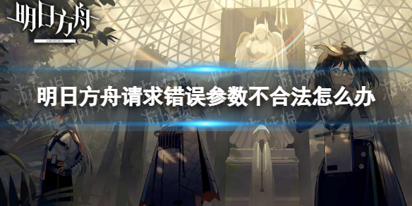 《明日方舟》请求错误参数不合法怎么办 请求错误参数不合法问题解决