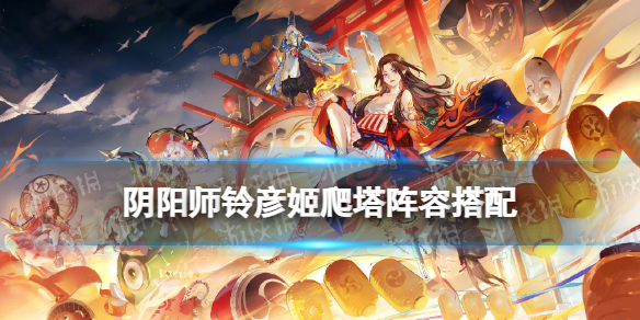 《阴阳师》铃彦姬爬塔阵容汇总 铃炽心舞阵容推荐