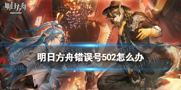 《明日方舟》错误号502是怎么回事 登入时发生错误请重新尝试