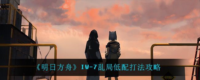 《明日方舟》IW-7乱局低配打法攻略