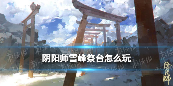 《阴阳师》雪峰祭台怎么玩 铃炽心舞雪峰祭台玩法攻略