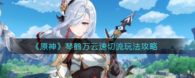《原神》琴鹤万云速切流玩法攻略