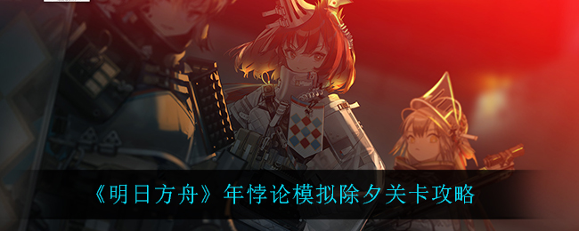 《明日方舟》年悖论模拟除夕关卡攻略