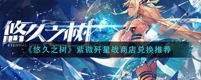 《悠久之树》紫微歼星战商店兑换推荐