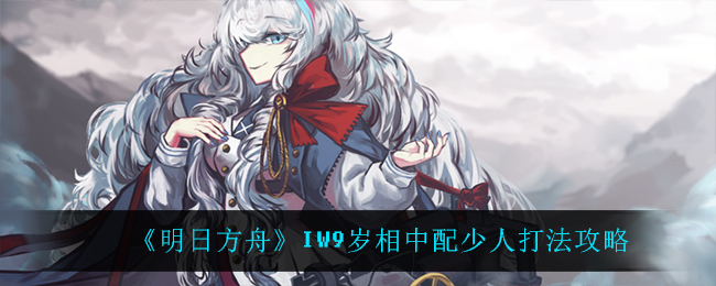 《明日方舟》IW9岁相中配少人打法攻略