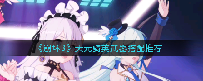 《崩坏3》天元骑英武器搭配推荐