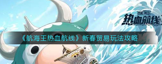 《航海王热血航线》新春贸易玩法攻略