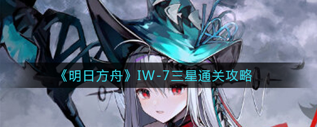 《明日方舟》IW-7三星通关攻略