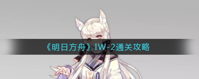 《明日方舟》IW-2通关攻略