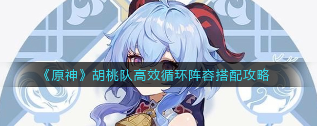 《原神》胡桃队高效循环阵容搭配攻略