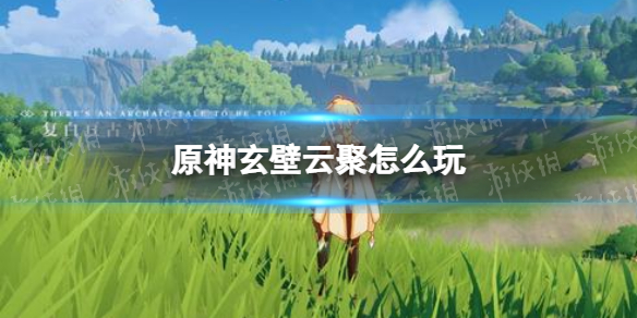 《原神》玄壁云聚玩法攻略 玄壁云聚怎么玩