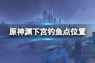 《原神》渊下宫钓鱼点在哪