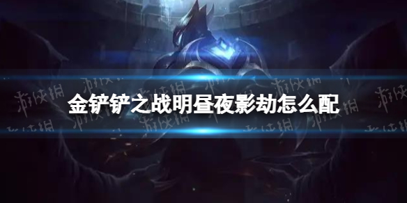 《金铲铲之战》明昼夜影劫怎么配 明昼夜影劫阵容搭配推荐