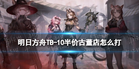 《明日方舟》TB-10怎么打 TB-10半价古董店打法攻略
