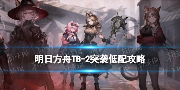 《明日方舟》TB2突袭低配攻略 TB-2秘密仓库弑君者打法