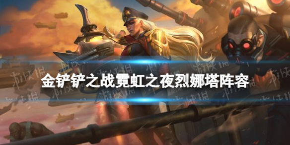 《金铲铲之战》烈娜塔阵容攻略 霓虹之夜烈娜塔阵容怎么玩