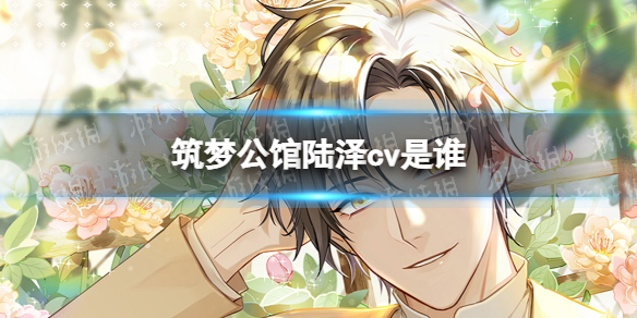 《筑梦公馆》陆泽cv是谁 陆泽配音介绍