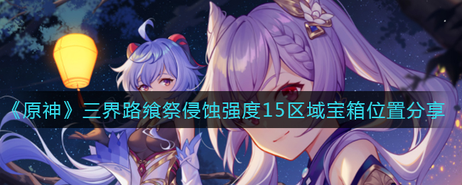 《原神》三界路飨祭侵蚀强度15区域宝箱位置分享