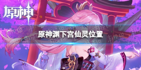 《原神》渊下宫仙灵位置在哪 原神渊下宫仙灵位置
