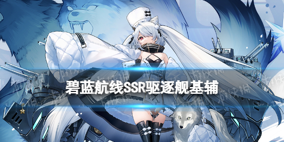 《碧蓝航线》基辅技能图鉴 深度回音SSR驱逐舰基辅介绍