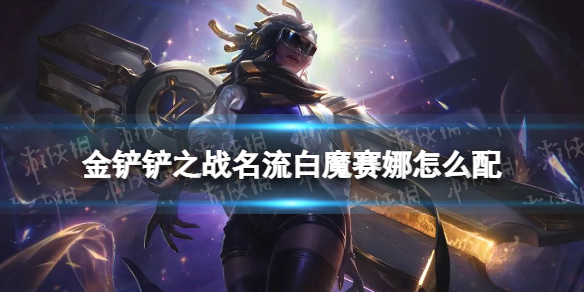 《金铲铲之战》名流白魔赛娜怎么配 名流白魔赛娜阵容搭配推荐