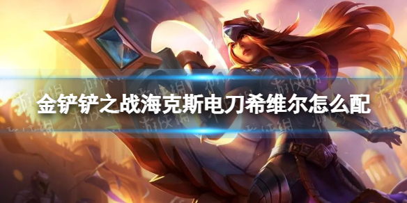 《金铲铲之战》海克斯电刀希维尔怎么配 海克斯电刀希维尔阵容搭配推荐