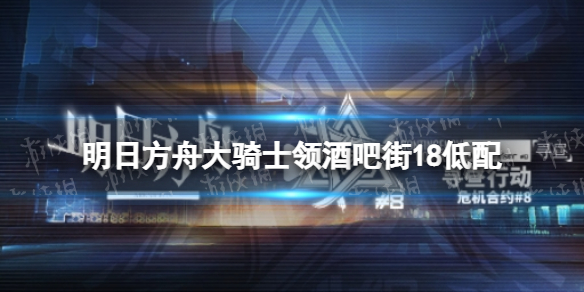 《明日方舟》大骑士领酒吧街18低配 大骑士领酒吧街18单核低配攻略