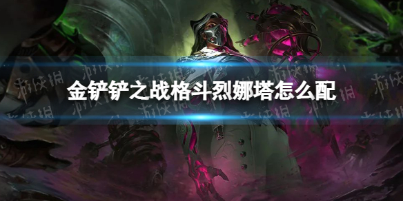 《金铲铲之战》格斗烈娜塔怎么配 格斗烈娜塔阵容搭配推荐