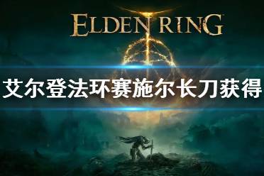 《艾尔登法环》赛施尔长刀怎么获得 赛施尔长刀获得方法