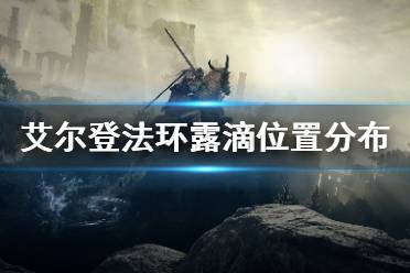 《艾尔登法环》露滴怎么用 露滴位置分布介绍