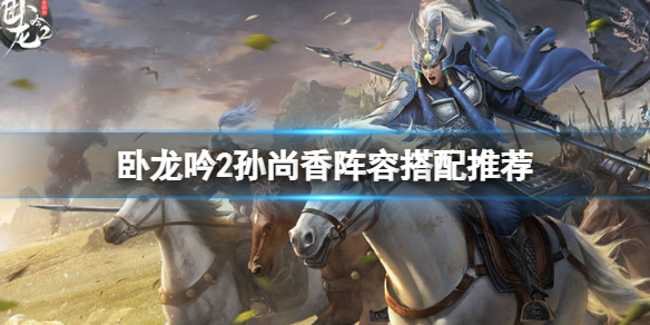 《卧龙吟2》孙尚香阵容怎么搭配 卧龙吟2孙尚香阵容搭配推荐