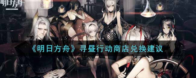 《明日方舟》寻昼行动商店兑换建议