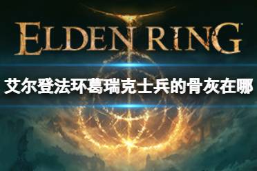 《艾尔登法环》葛瑞克士兵的骨灰如何获取