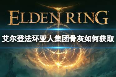 《艾尔登法环》亚人集团骨灰如何获取