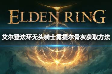 《艾尔登法环》无头骑士露提尔骨灰如何获取