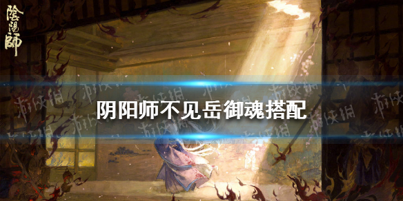 《阴阳师》不见岳御魂怎么搭配 不见岳御魂搭配