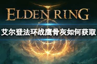 《艾尔登法环》战鹰骨灰如何获取