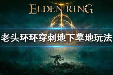 《艾尔登法环》穿刺地下墓地怎么打 穿刺地下墓地玩法