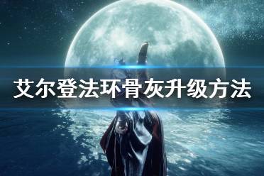 《艾尔登法环》骨灰怎么升级 骨灰升级方法