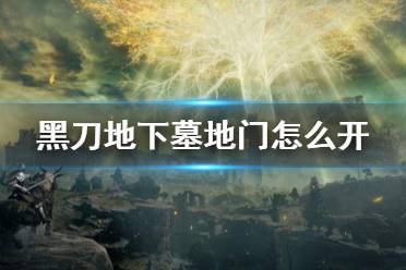 《艾尔登法环》黑刀地下墓地在哪 黑刀地下墓地门怎么开