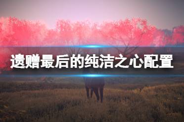 《遗赠最后的纯洁之心》配置要求高吗