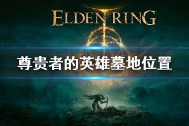 《艾尔登法环》尊贵者的英雄墓地位置 尊贵者的英雄墓地在哪